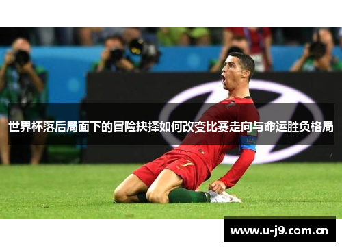 世界杯落后局面下的冒险抉择如何改变比赛走向与命运胜负格局 世界杯落后局面下的冒险抉择如何改变比赛走向与命运胜负格局