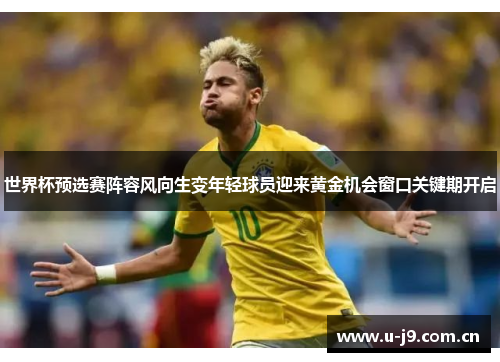 世界杯预选赛阵容风向生变年轻球员迎来黄金机会窗口关键期开启 世界杯预选赛阵容风向生变年轻球员迎来黄金机会窗口关键期开启