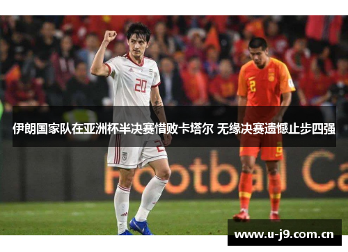 伊朗国家队在亚洲杯半决赛惜败卡塔尔 无缘决赛遗憾止步四强 伊朗国家队在亚洲杯半决赛惜败卡塔尔 无缘决赛遗憾止步四强