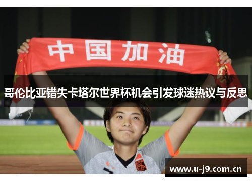 哥伦比亚错失卡塔尔世界杯机会引发球迷热议与反思 哥伦比亚错失卡塔尔世界杯机会引发球迷热议与反思