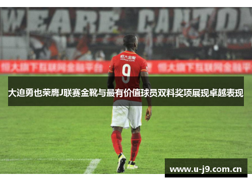 大迫勇也荣膺J联赛金靴与最有价值球员双料奖项展现卓越表现 大迫勇也荣膺J联赛金靴与最有价值球员双料奖项展现卓越表现